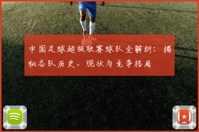 中国足球超级联赛球队全解析：揭秘各队历史、现状与竞争格局