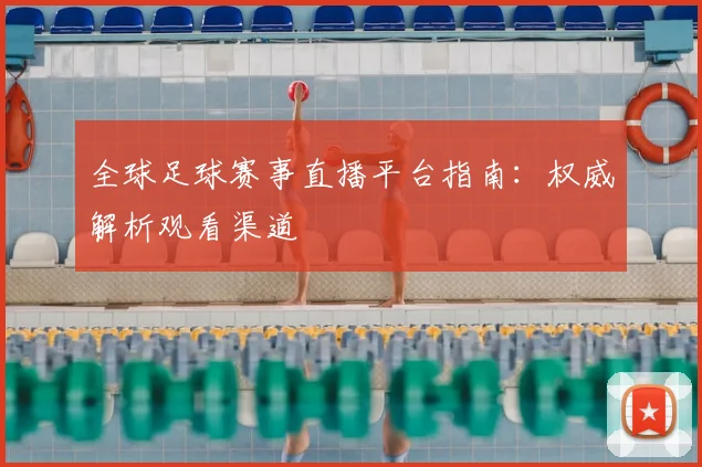 全球足球赛事直播平台指南:权威解析观看渠道