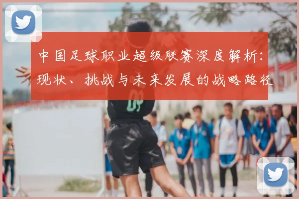 中国足球职业超级联赛深度解析：现状、挑战与未来发展的战略路径