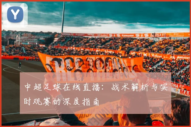 中超足球在线直播:战术解析与实时观赛的深度指南