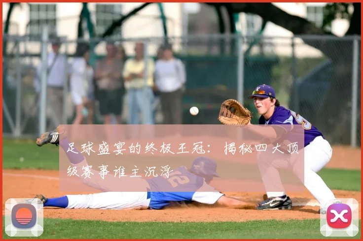 足球盛宴的终极王冠：揭秘四大顶级赛事谁主沉浮