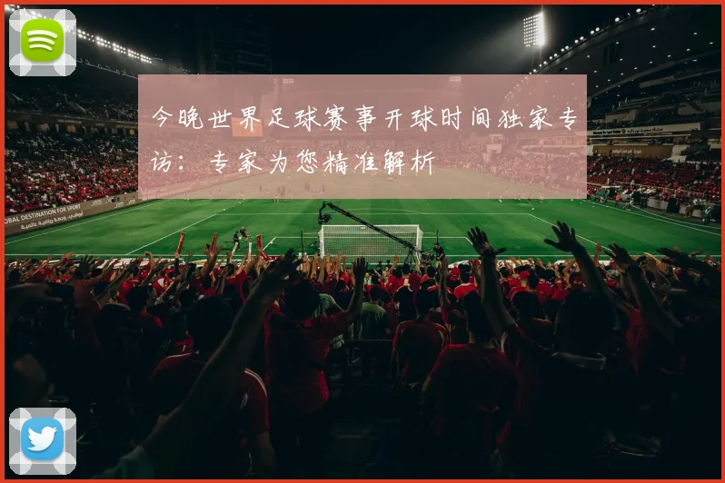 今晚世界足球赛事开球时间独家专访:专家为您精准解析