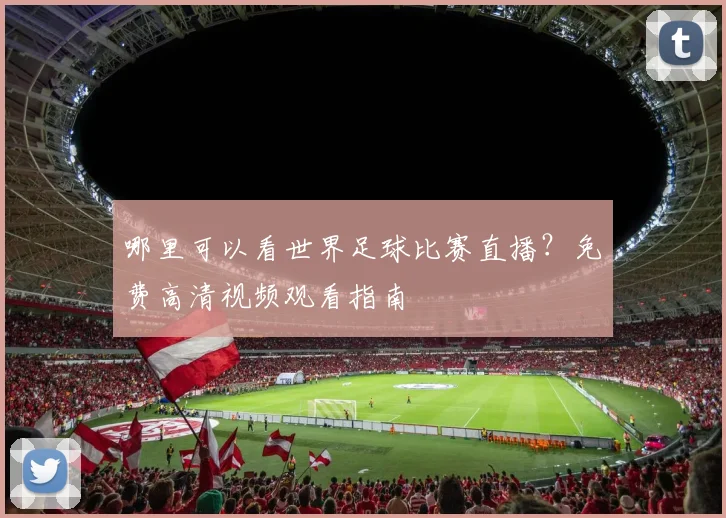 哪里可以看世界足球比赛直播?免费高清视频观看指南