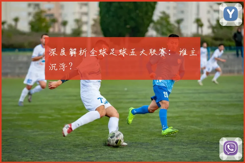 深度解析全球足球五大联赛:谁主沉浮?