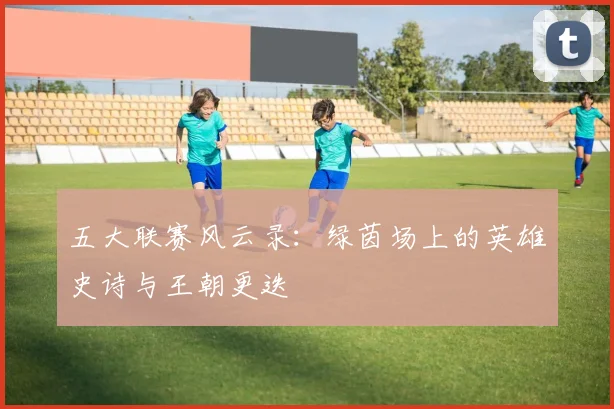 五大联赛风云录：绿茵场上的英雄史诗与王朝更迭