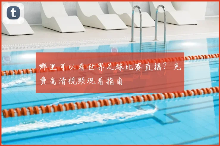 哪里可以看世界足球比赛直播?免费高清视频观看指南