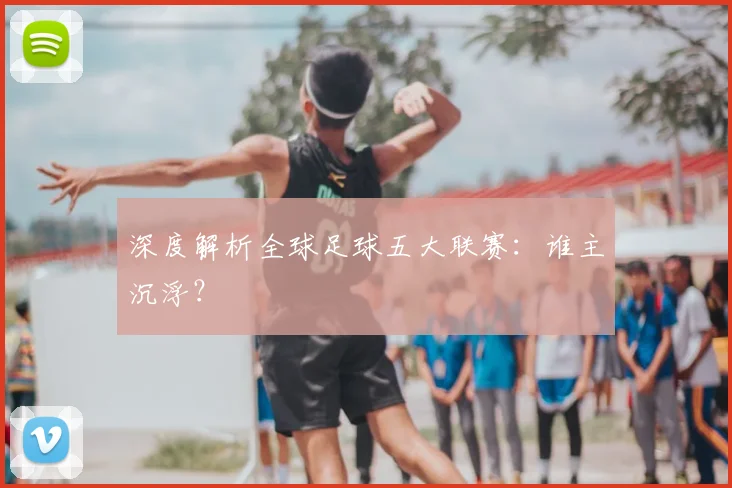 深度解析全球足球五大联赛：谁主沉浮？