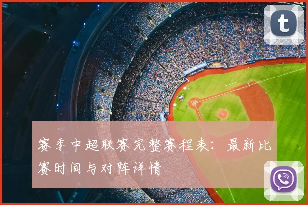 赛季中超联赛完整赛程表:最新比赛时间与对阵详情