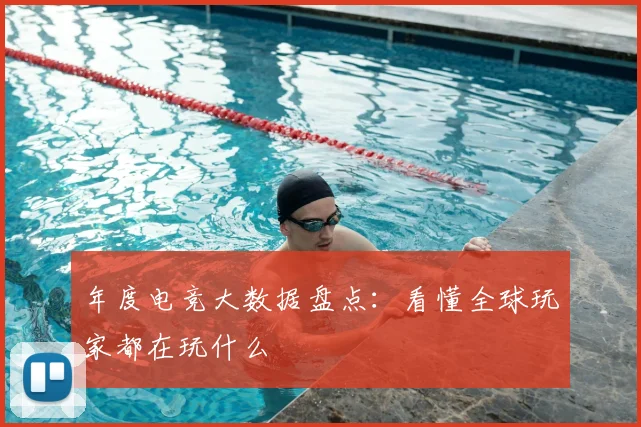 年度电竞大数据盘点:看懂全球玩家都在玩什么